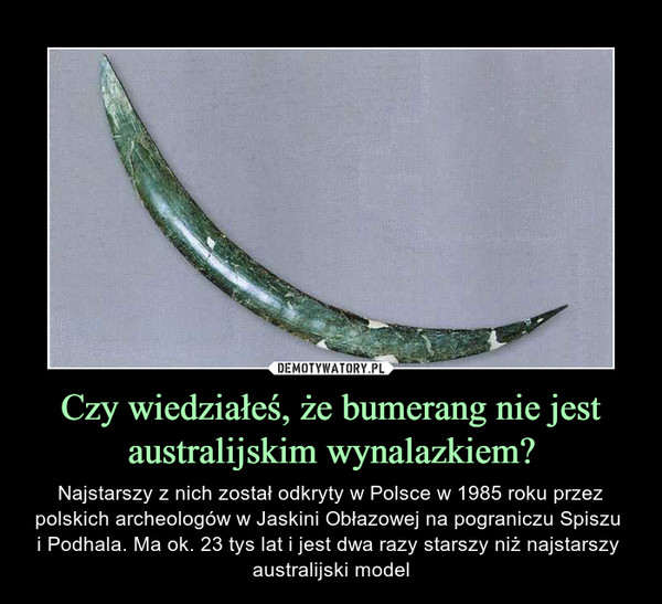 Czy wiedziałeś, że bumerang nie jest australijskim wynalazkiem? – Najstarszy z nich został odkryty w Polsce w 1985 roku przez polskich archeologów w Jaskini Obłazowej na pograniczu Spiszu i Podhala. Ma ok. 23 tys lat i jest dwa razy starszy niż najstarszy australijski model 