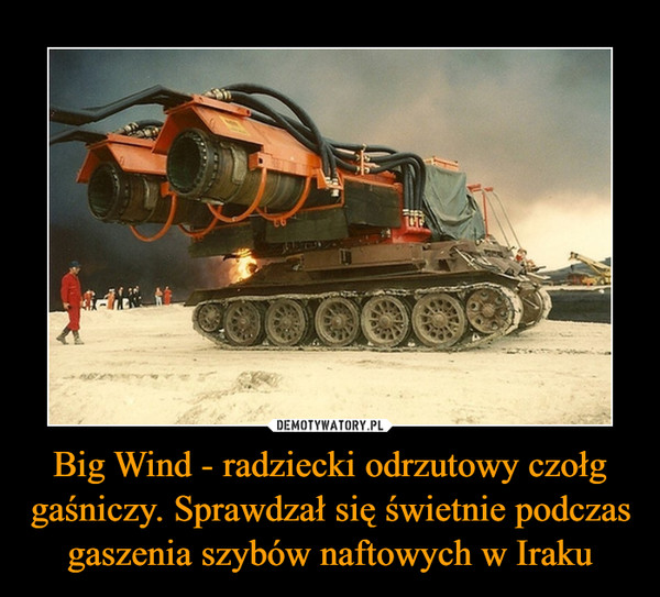 Big Wind - radziecki odrzutowy czołg gaśniczy. Sprawdzał się świetnie podczas gaszenia szybów naftowych w Iraku
