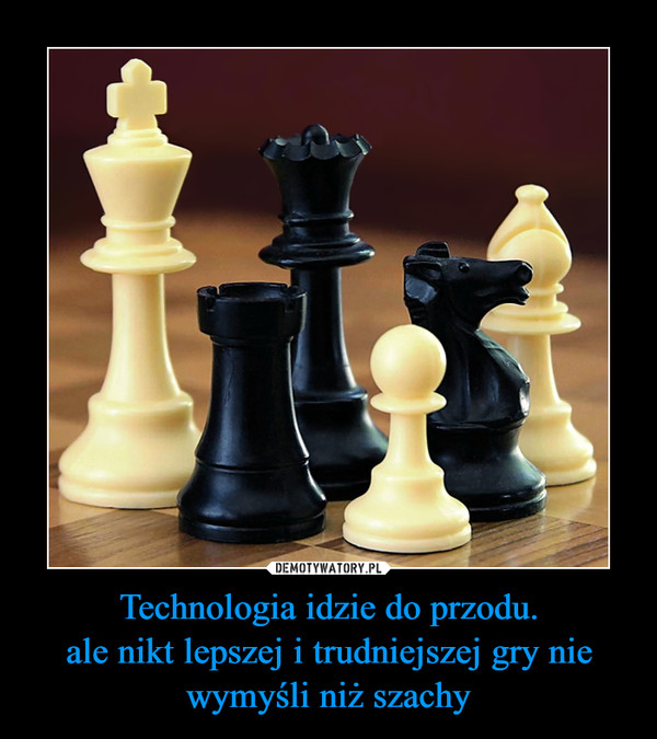 Technologia idzie do przodu.ale nikt lepszej i trudniejszej gry nie wymyśli niż szachy –  