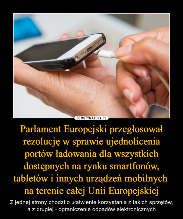 Parlament Europejski przegłosował rezolucję w sprawie ujednolicenia portów ładowania dla wszystkich dostępnych na rynku smartfonów, tabletów i innych urządzeń mobilnych na terenie całej Unii Europejskiej – Z jednej strony chodzi o ułatwienie korzystania z takich sprzętów, a z drugiej - ograniczenie odpadów elektronicznych 