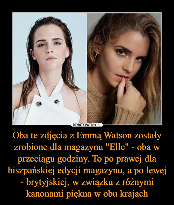 Oba te zdjęcia z Emmą Watson zostały zrobione dla magazynu "Elle" - oba w przeciągu godziny. To po prawej dla hiszpańskiej edycji magazynu, a po lewej - brytyjskiej, w związku z różnymi kanonami piękna w obu krajach