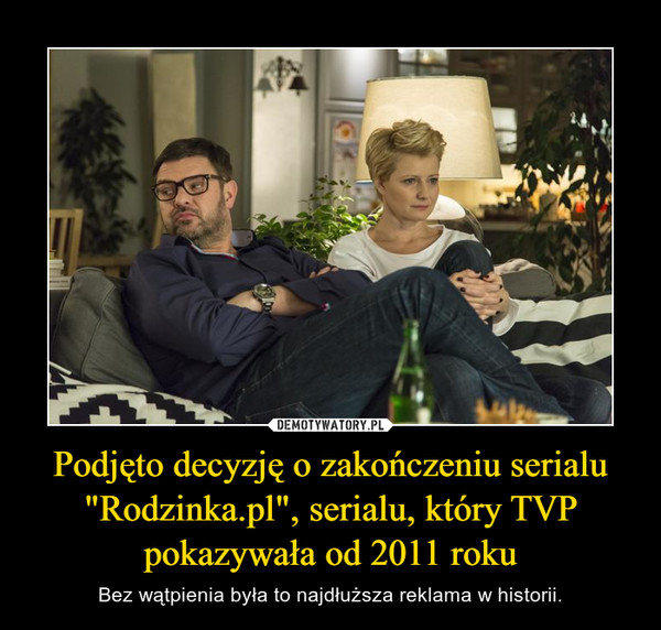 Podjęto decyzję o zakończeniu serialu "Rodzinka.pl", serialu, który TVP pokazywała od 2011 roku – Bez wątpienia była to najdłuższa reklama w historii. 