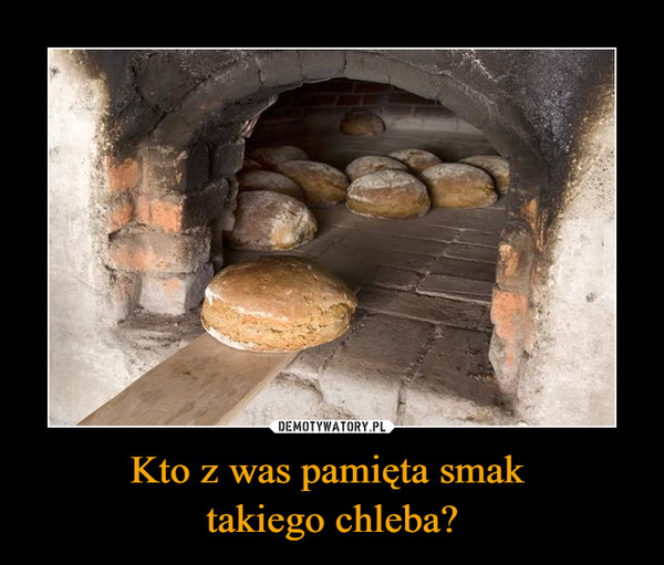 Kto z was pamięta smak takiego chleba? –  