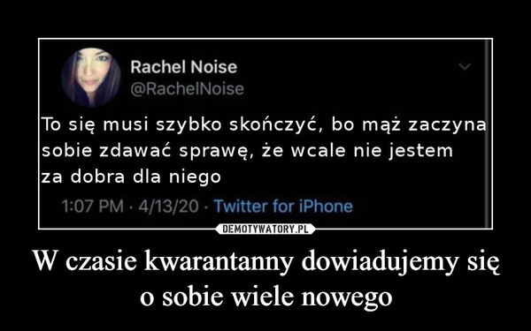 W czasie kwarantanny dowiadujemy się o sobie wiele nowego –  Rachel Noise@RachelNoiseTo się musi szybko skończyć, bo mąż zaczynasobie zdawać sprawę, że wcale nie jestemza dobra dla niego1:07 PM · 4/13/20 · Twitter for iPhone