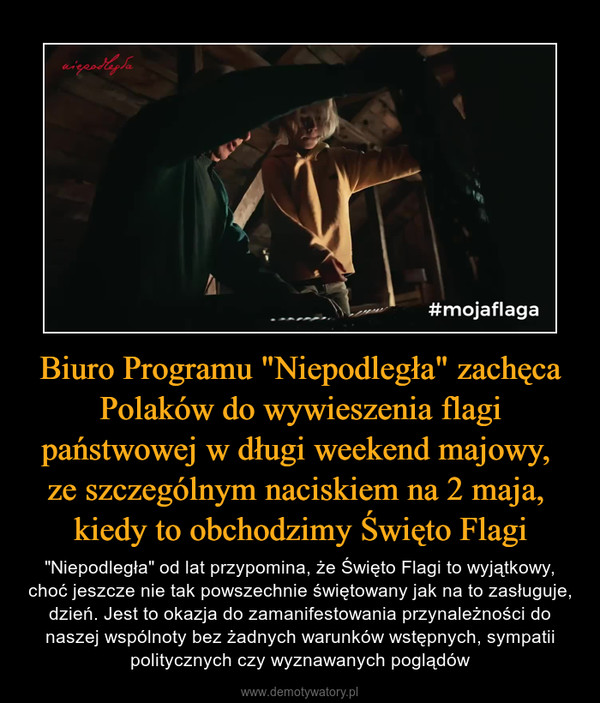 Biuro Programu "Niepodległa" zachęca Polaków do wywieszenia flagi państwowej w długi weekend majowy, ze szczególnym naciskiem na 2 maja, kiedy to obchodzimy Święto Flagi – "Niepodległa" od lat przypomina, że Święto Flagi to wyjątkowy, choć jeszcze nie tak powszechnie świętowany jak na to zasługuje, dzień. Jest to okazja do zamanifestowania przynależności do naszej wspólnoty bez żadnych warunków wstępnych, sympatii politycznych czy wyznawanych poglądów 