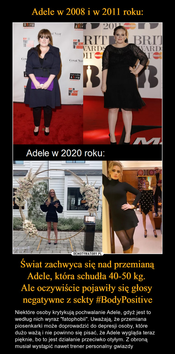 Świat zachwyca się nad przemianą Adele, która schudła 40-50 kg. Ale oczywiście pojawiły się głosy negatywne z sekty #BodyPositive – Niektóre osoby krytykują pochwalanie Adele, gdyż jest to według nich wyraz "fatophobii". Uważają, że przemiana piosenkarki może doprowadzić do depresji osoby, które dużo ważą i nie powinno się pisać, że Adele wygląda teraz pięknie, bo to jest działanie przeciwko otyłym. Z obroną musiał wystąpić nawet trener personalny gwiazdy 