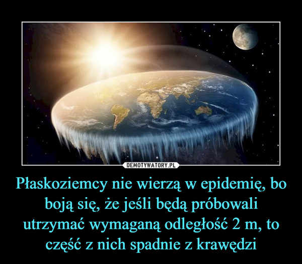 Płaskoziemcy nie wierzą w epidemię, bo boją się, że jeśli będą próbowali  utrzymać wymaganą odległość 2 m, to część z nich spadnie z krawędzi –  Demotywatory.pl