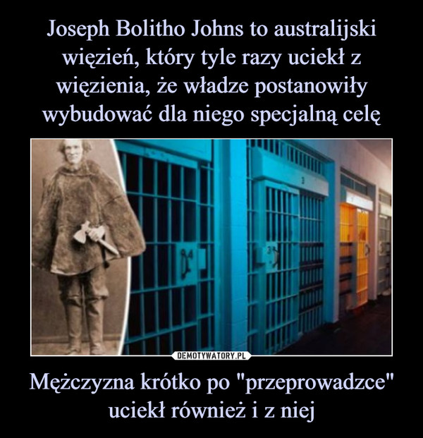 Joseph Bolitho Johns to australijski więzień, który tyle razy uciekł z więzienia, że władze postanowiły wybudować dla niego specjalną celę Mężczyzna krótko po "przeprowadzce" uciekł również i z niej