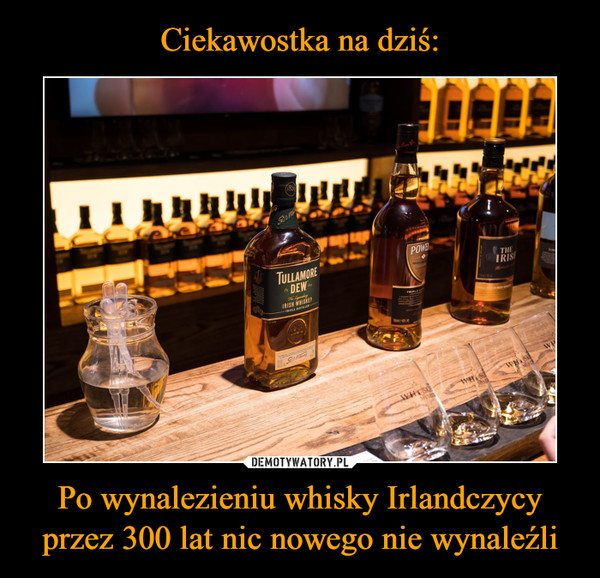 Po wynalezieniu whisky Irlandczycy przez 300 lat nic nowego nie wynaleźli –  