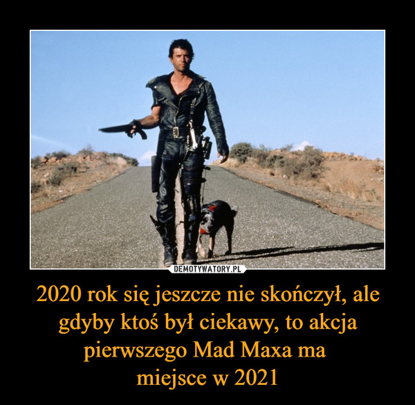 2020 rok się jeszcze nie skończył, ale gdyby ktoś był ciekawy, to akcja pierwszego Mad Maxa ma 
miejsce w 2021