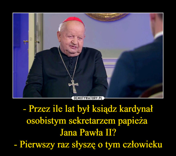 - Przez ile lat był ksiądz kardynał osobistym sekretarzem papieża Jana Pawła II?- Pierwszy raz słyszę o tym człowieku –  