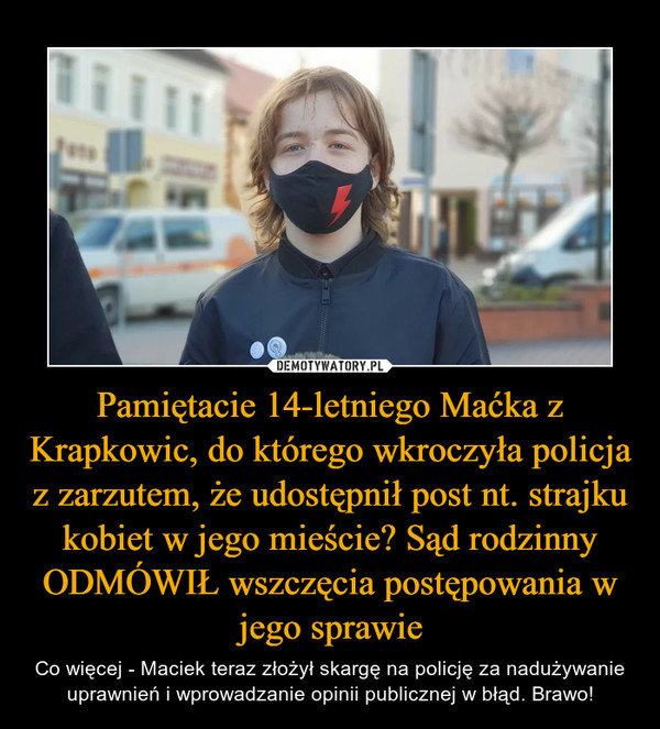 Pamiętacie 14-letniego Maćka z Krapkowic, do którego wkroczyła policja z zarzutem, że udostępnił post nt. strajku kobiet w jego mieście? Sąd rodzinny ODMÓWIŁ wszczęcia postępowania w jego sprawie