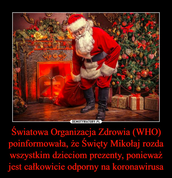 Światowa Organizacja Zdrowia (WHO) poinformowała, że Święty Mikołaj rozda wszystkim dzieciom prezenty, ponieważ jest całkowicie odporny na koronawirusa