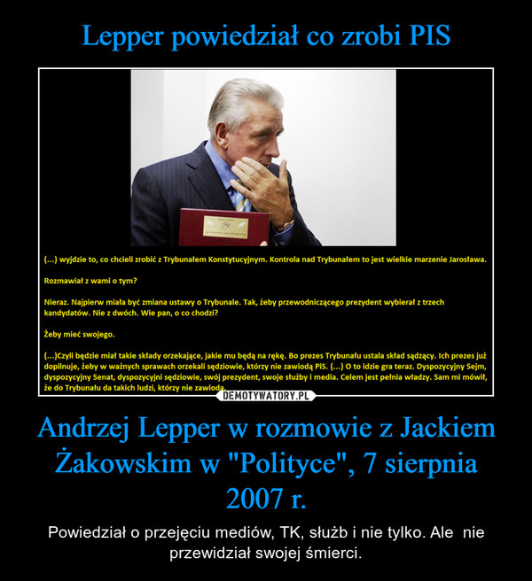 Andrzej Lepper w rozmowie z Jackiem Żakowskim w "Polityce", 7 sierpnia 2007 r. – Powiedział o przejęciu mediów, TK, służb i nie tylko. Ale  nie przewidział swojej śmierci. 