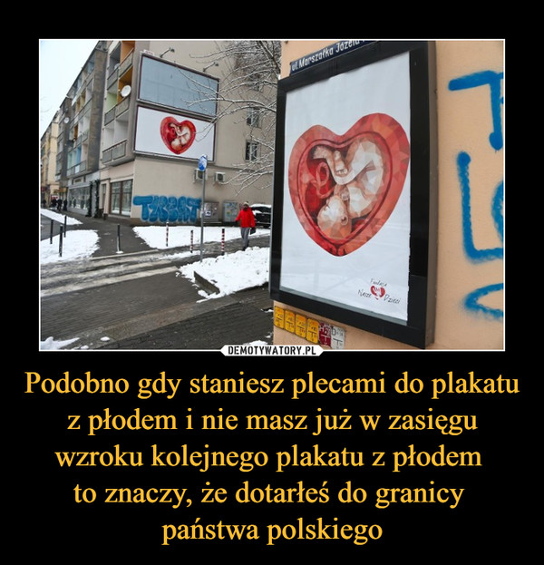 Podobno gdy staniesz plecami do plakatu z płodem i nie masz już w zasięgu wzroku kolejnego plakatu z płodem to znaczy, że dotarłeś do granicy państwa polskiego –  