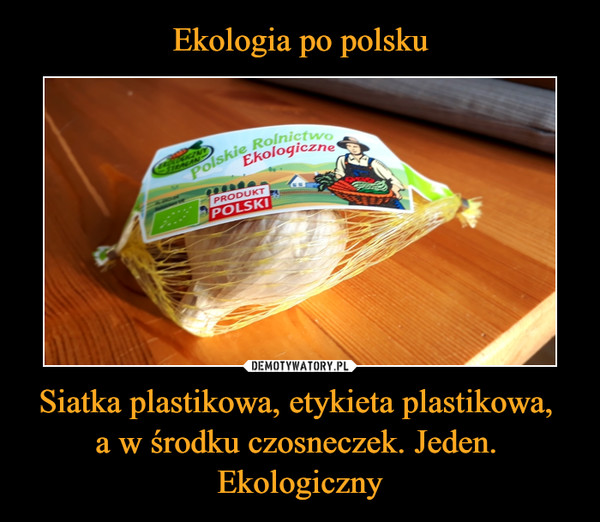 Ekologia po polsku Siatka plastikowa, etykieta plastikowa, 
a w środku czosneczek. Jeden. 
Ekologiczny