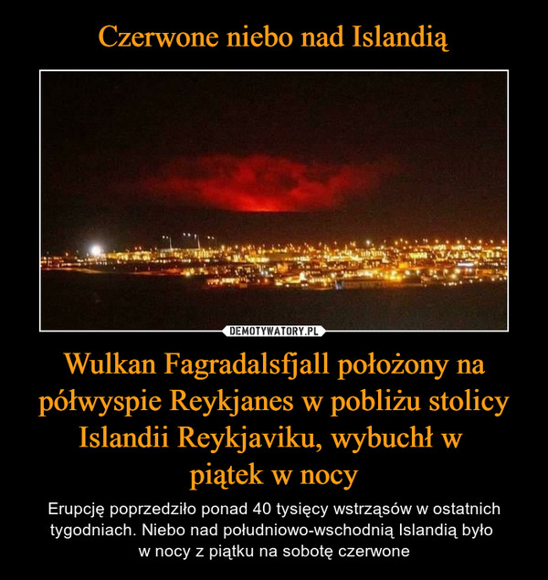 Wulkan Fagradalsfjall położony na półwyspie Reykjanes w pobliżu stolicy Islandii Reykjaviku, wybuchł w piątek w nocy – Erupcję poprzedziło ponad 40 tysięcy wstrząsów w ostatnich tygodniach. Niebo nad południowo-wschodnią Islandią było w nocy z piątku na sobotę czerwone 