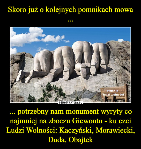 ... potrzebny nam monument wyryty co najmniej na zboczu Giewontu - ku czci Ludzi Wolności: Kaczyński, Morawiecki, Duda, Obajtek –  