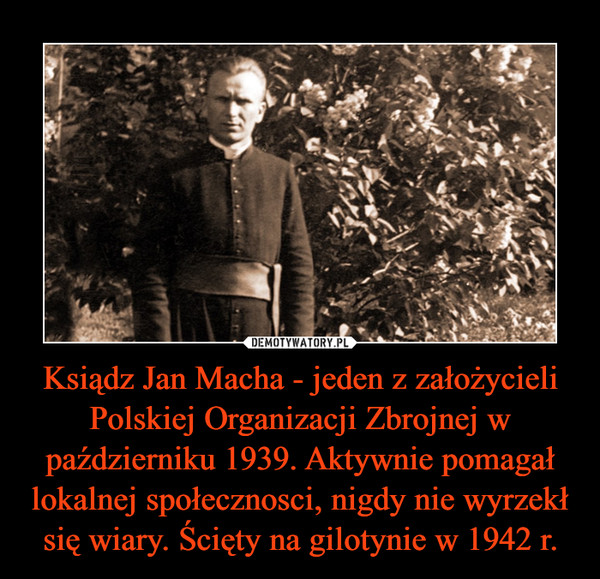 Ksiądz Jan Macha - jeden z założycieli Polskiej Organizacji Zbrojnej w październiku 1939. Aktywnie pomagał lokalnej społecznosci, nigdy nie wyrzekł się wiary. Ścięty na gilotynie w 1942 r. –  