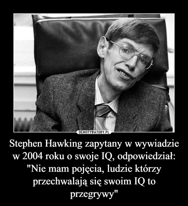 Stephen Hawking zapytany w wywiadzie w 2004 roku o swoje IQ, odpowiedział: "Nie mam pojęcia, ludzie którzy przechwalają się swoim IQ to przegrywy" –  