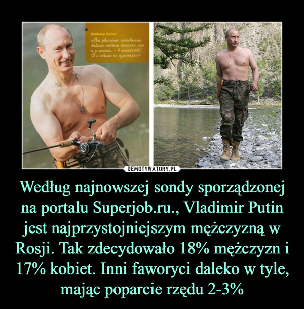 Według najnowszej sondy sporządzonej na portalu Superjob.ru., Vladimir Putin jest najprzystojniejszym mężczyzną w Rosji. Tak zdecydowało 18% mężczyzn i 17% kobiet. Inni faworyci daleko w tyle, mając poparcie rzędu 2-3%