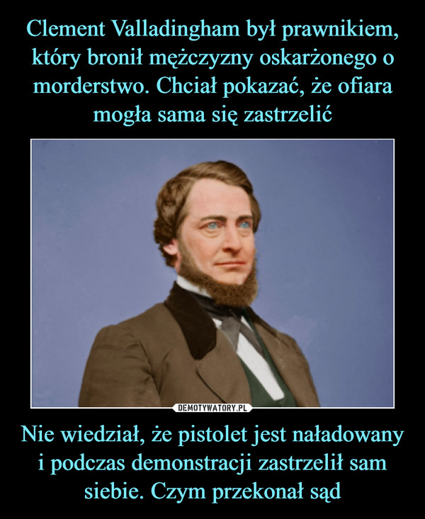 Clement Valladingham był prawnikiem, który bronił mężczyzny oskarżonego o morderstwo. Chciał pokazać, że ofiara mogła sama się zastrzelić Nie wiedział, że pistolet jest naładowany i podczas demonstracji zastrzelił sam siebie. Czym przekonał sąd