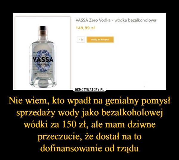 Nie wiem, kto wpadł na genialny pomysł sprzedaży wody jako bezalkoholowej wódki za 150 zł, ale mam dziwne przeczucie, że dostał na to dofinansowanie od rządu –  VASSA Zero Vodka - wódka bezalkoholowa 149,99 zł