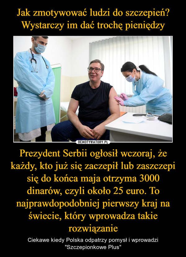 Prezydent Serbii ogłosił wczoraj, że każdy, kto już się zaczepił lub zaszczepi się do końca maja otrzyma 3000 dinarów, czyli około 25 euro. To najprawdopodobniej pierwszy kraj na świecie, który wprowadza takie rozwiązanie – Ciekawe kiedy Polska odpatrzy pomysł i wprowadzi "Szczepionkowe Plus" 