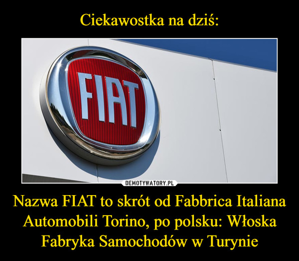 Nazwa FIAT to skrót od Fabbrica Italiana Automobili Torino, po polsku: Włoska Fabryka Samochodów w Turynie –  