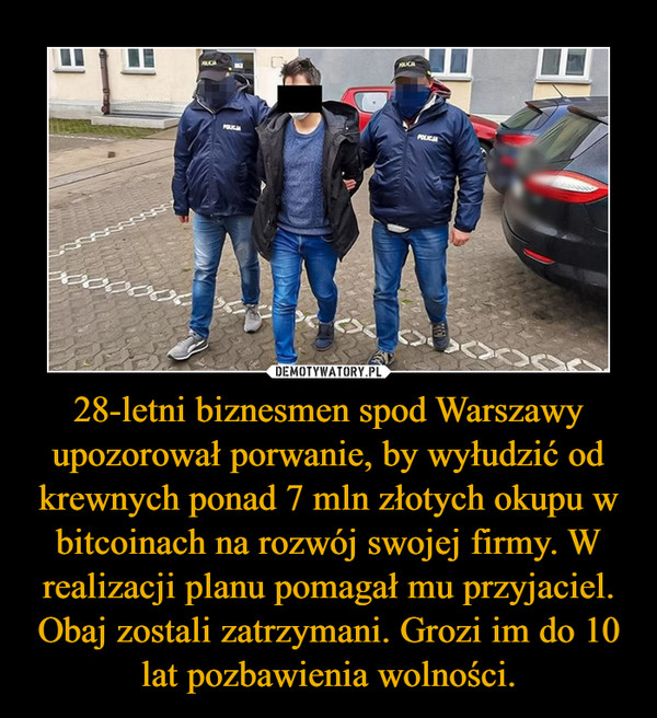 28-letni biznesmen spod Warszawy upozorował porwanie, by wyłudzić od krewnych ponad 7 mln złotych okupu w bitcoinach na rozwój swojej firmy. W realizacji planu pomagał mu przyjaciel. Obaj zostali zatrzymani. Grozi im do 10 lat pozbawienia wolności.