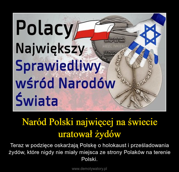 Naród Polski najwięcej na świecie uratował żydów – Teraz w podzięce oskarżają Polskę o holokaust i prześladowania żydów, które nigdy nie miały miejsca ze strony Polaków na terenie Polski. 