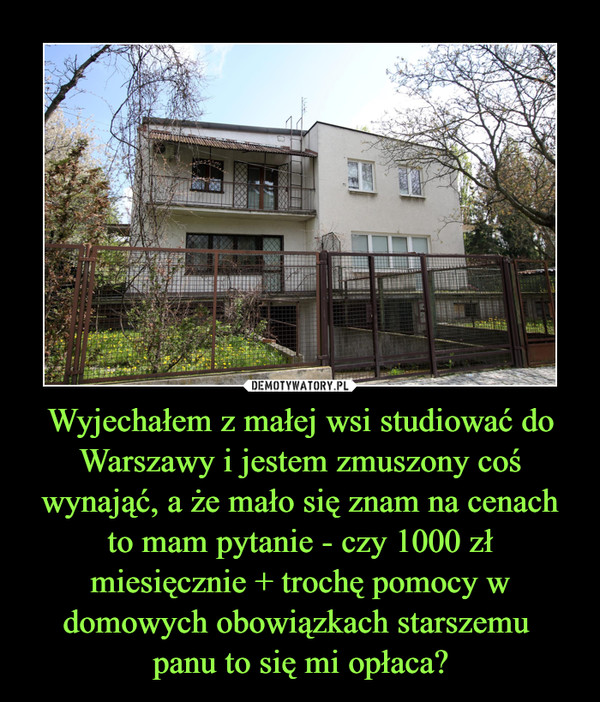 Wyjechałem z małej wsi studiować do Warszawy i jestem zmuszony coś wynająć, a że mało się znam na cenach to mam pytanie - czy 1000 zł miesięcznie + trochę pomocy w domowych obowiązkach starszemu panu to się mi opłaca? –  