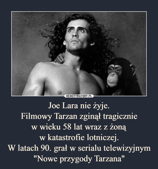 Joe Lara nie żyje.Filmowy Tarzan zginął tragiczniew wieku 58 lat wraz z żonąw katastrofie lotniczej.W latach 90. grał w serialu telewizyjnym "Nowe przygody Tarzana" –  