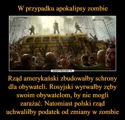 W przypadku apokalipsy zombie Rząd amerykański zbudowałby schrony dla obywateli. Rosyjski wyrwałby zęby swoim obywatelom, by nie mogli zarażać. Natomiast polski rząd uchwaliłby podatek od zmiany w zombie