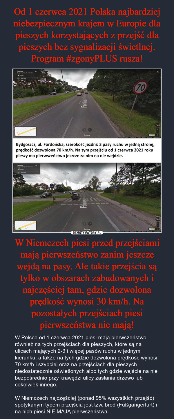 Od 1 czerwca 2021 Polska najbardziej niebezpiecznym krajem w Europie dla pieszych korzystających z przejść dla pieszych bez sygnalizacji świetlnej.
Program #zgonyPLUS rusza! W Niemczech piesi przed przejściami mają pierwszeństwo zanim jeszcze wejdą na pasy. Ale takie przejścia są tylko w obszarach zabudowanych i najczęściej tam, gdzie dozwolona prędkość wynosi 30 km/h. Na pozostałych przejściach piesi pierwszeństwa nie mają!