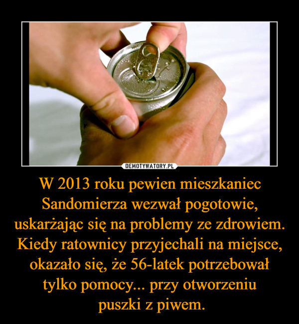 W 2013 roku pewien mieszkaniec Sandomierza wezwał pogotowie, uskarżając się na problemy ze zdrowiem. Kiedy ratownicy przyjechali na miejsce, okazało się, że 56-latek potrzebował tylko pomocy... przy otworzeniu
 puszki z piwem.