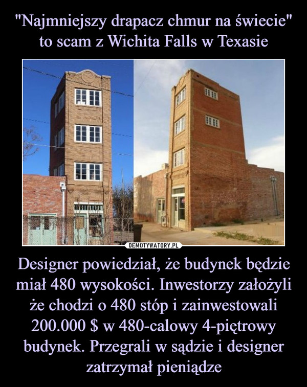 Designer powiedział, że budynek będzie miał 480 wysokości. Inwestorzy założyli że chodzi o 480 stóp i zainwestowali 200.000 $ w 480-calowy 4-piętrowy budynek. Przegrali w sądzie i designer zatrzymał pieniądze –  