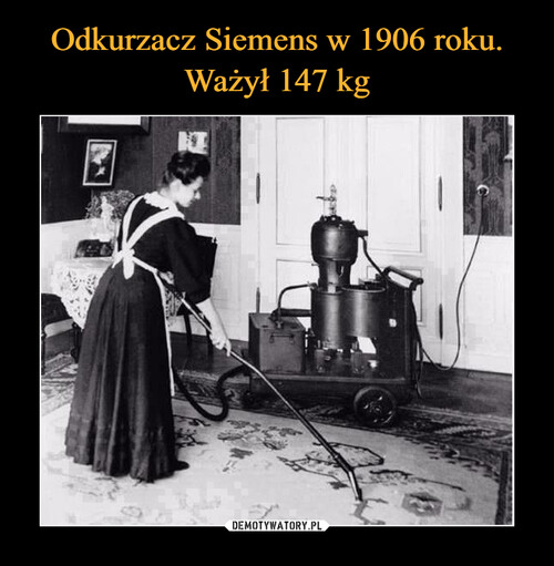 Odkurzacz Siemens w 1906 roku.
Ważył 147 kg