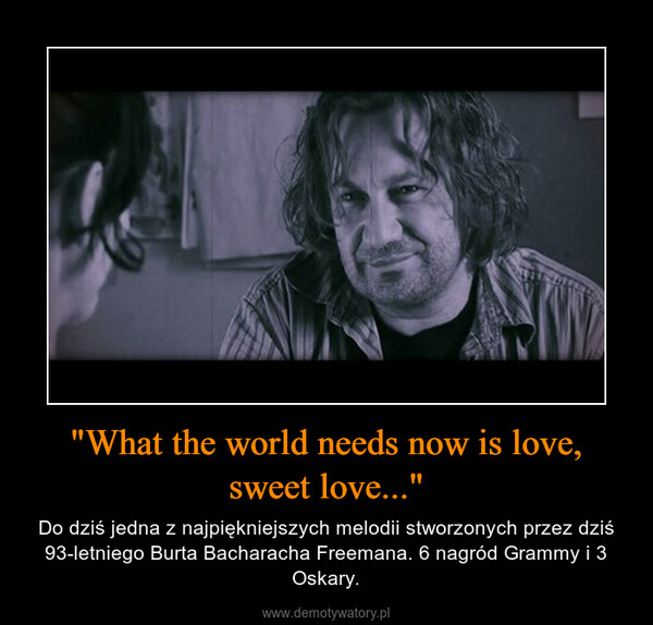 "What the world needs now is love, sweet love..." – Do dziś jedna z najpiękniejszych melodii stworzonych przez dziś 93-letniego Burta Bacharacha Freemana. 6 nagród Grammy i 3 Oskary. 