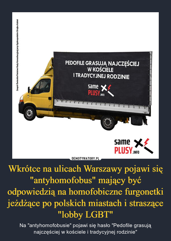 Wkrótce na ulicach Warszawy pojawi się "antyhomofobus" mający być odpowiedzią na homofobiczne furgonetki jeżdżące po polskich miastach i straszące "lobby LGBT" – Na "antyhomofobusie" pojawi się hasło "Pedofile grasują najczęściej w kościele i tradycyjnej rodzinie" 