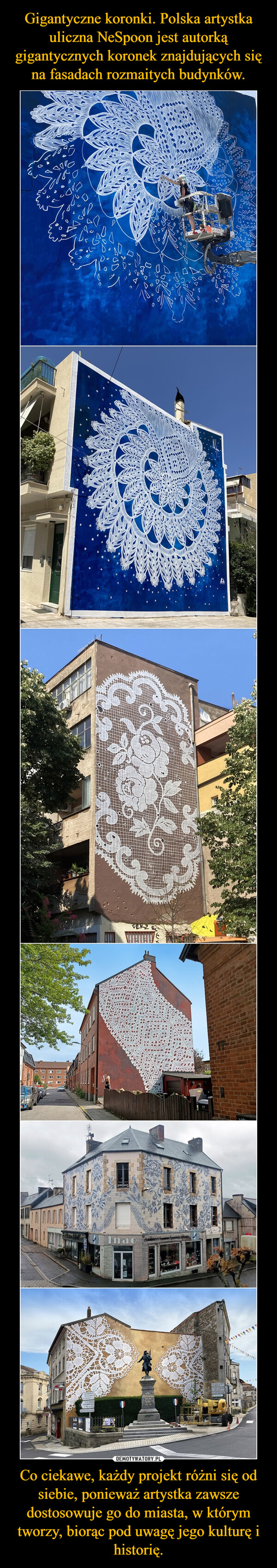 Gigantyczne koronki. Polska artystka uliczna NeSpoon jest autorką gigantycznych koronek znajdujących się na fasadach rozmaitych budynków. Co ciekawe, każdy projekt różni się od siebie, ponieważ artystka zawsze dostosowuje go do miasta, w którym tworzy, biorąc pod uwagę jego kulturę i historię.