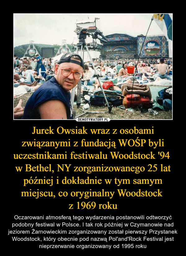 Jurek Owsiak wraz z osobami związanymi z fundacją WOŚP byli uczestnikami festiwalu Woodstock '94 
w Bethel, NY zorganizowanego 25 lat później i dokładnie w tym samym miejscu, co oryginalny Woodstock 
z 1969 roku