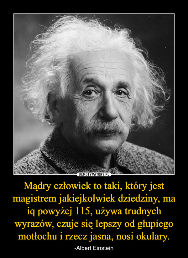Mądry człowiek to taki, który jest magistrem jakiejkolwiek dziedziny, ma iq powyżej 115, używa trudnych wyrazów, czuje się lepszy od głupiego motłochu i rzecz jasna, nosi okulary. – -Albert Einstein 