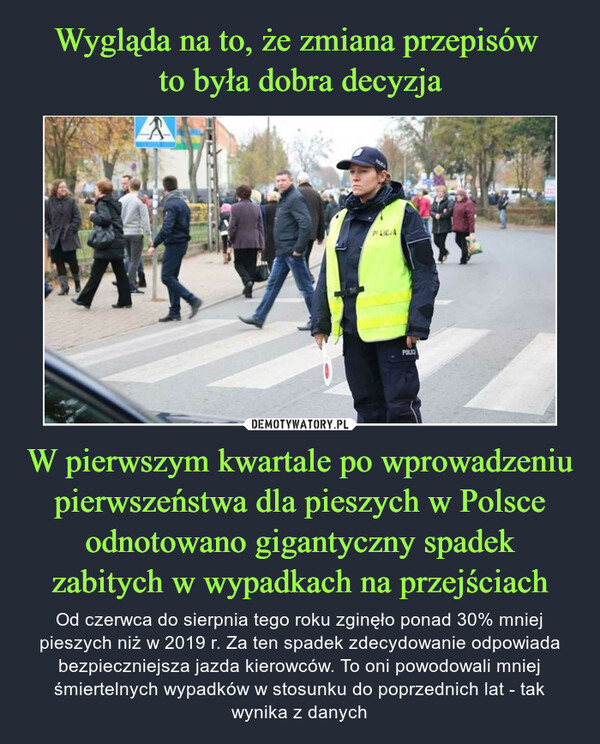 Wygląda na to, że zmiana przepisów 
to była dobra decyzja W pierwszym kwartale po wprowadzeniu pierwszeństwa dla pieszych w Polsce odnotowano gigantyczny spadek zabitych w wypadkach na przejściach
