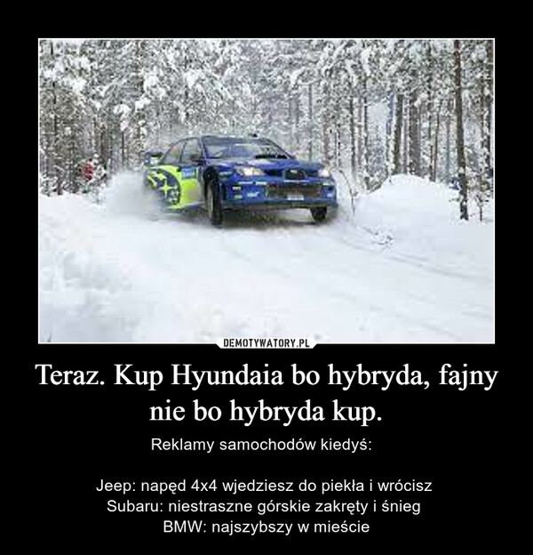 Teraz. Kup Hyundaia bo hybryda, fajny nie bo hybryda kup. – Reklamy samochodów kiedyś:  Jeep: napęd 4x4 wjedziesz do piekła i wrócisz Subaru: niestraszne górskie zakręty i śnieg BMW: najszybszy w mieście 