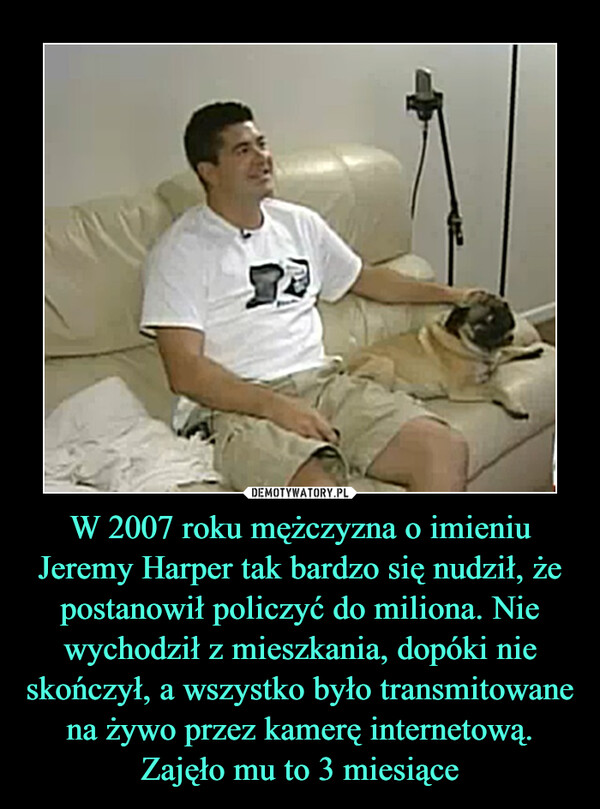 W 2007 roku mężczyzna o imieniu Jeremy Harper tak bardzo się nudził, że postanowił policzyć do miliona. Nie wychodził z mieszkania, dopóki nie skończył, a wszystko było transmitowane na żywo przez kamerę internetową. Zajęło mu to 3 miesiące