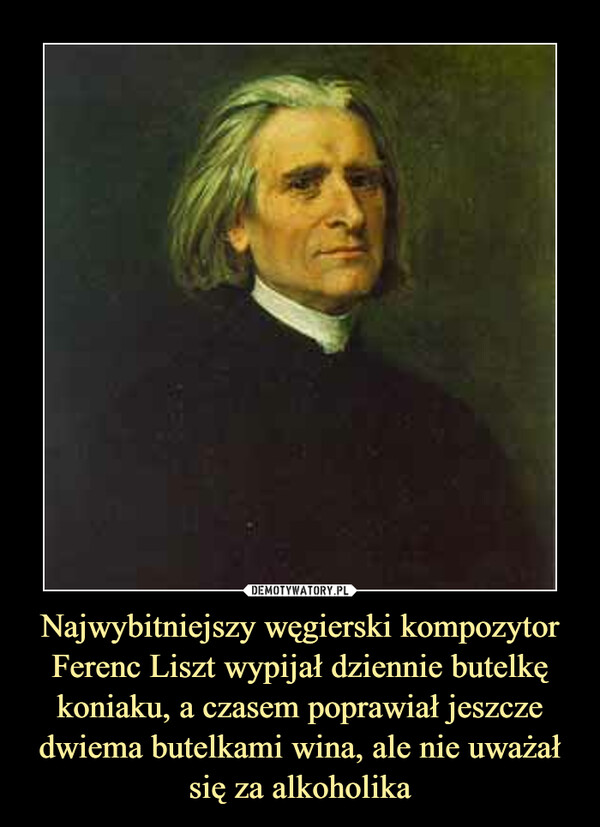 Najwybitniejszy węgierski kompozytor Ferenc Liszt wypijał dziennie butelkę koniaku, a czasem poprawiał jeszcze dwiema butelkami wina, ale nie uważał się za alkoholika –  