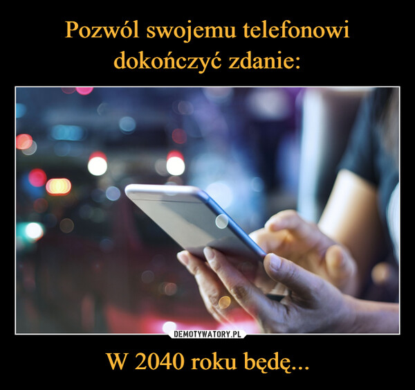 Pozwól swojemu telefonowi dokończyć zdanie: W 2040 roku będę...