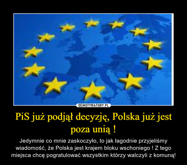 PiS już podjął decyzję, Polska już jest poza unią ! – Jedymnie co mnie zaskoczyło, to jak łagodnie przyjeliśmy wiadomość, że Polska jest krajem bloku wschoniego ! Z tego miejsca chcę pogratulować wszystkim którzy walczyli z komuną! 