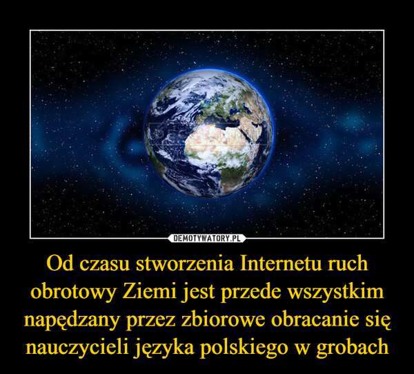 Od czasu stworzenia Internetu ruch obrotowy Ziemi jest przede wszystkim napędzany przez zbiorowe obracanie się nauczycieli języka polskiego w grobach –  